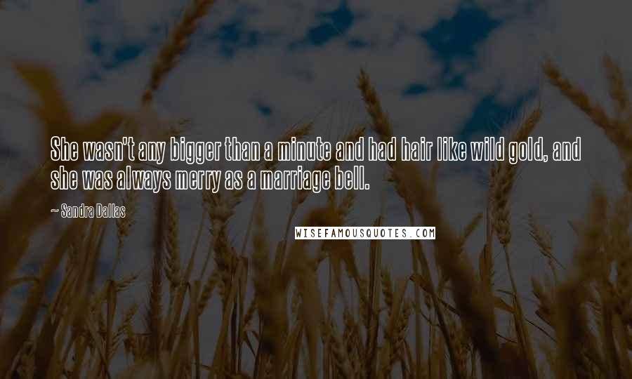 Sandra Dallas Quotes: She wasn't any bigger than a minute and had hair like wild gold, and she was always merry as a marriage bell.