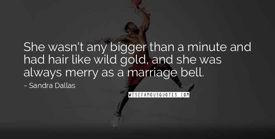 Sandra Dallas Quotes: She wasn't any bigger than a minute and had hair like wild gold, and she was always merry as a marriage bell.