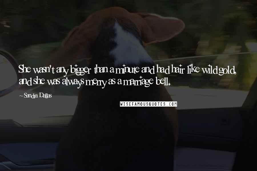 Sandra Dallas Quotes: She wasn't any bigger than a minute and had hair like wild gold, and she was always merry as a marriage bell.