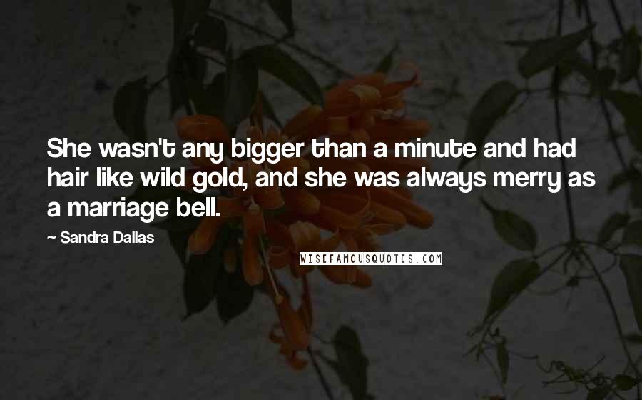 Sandra Dallas Quotes: She wasn't any bigger than a minute and had hair like wild gold, and she was always merry as a marriage bell.