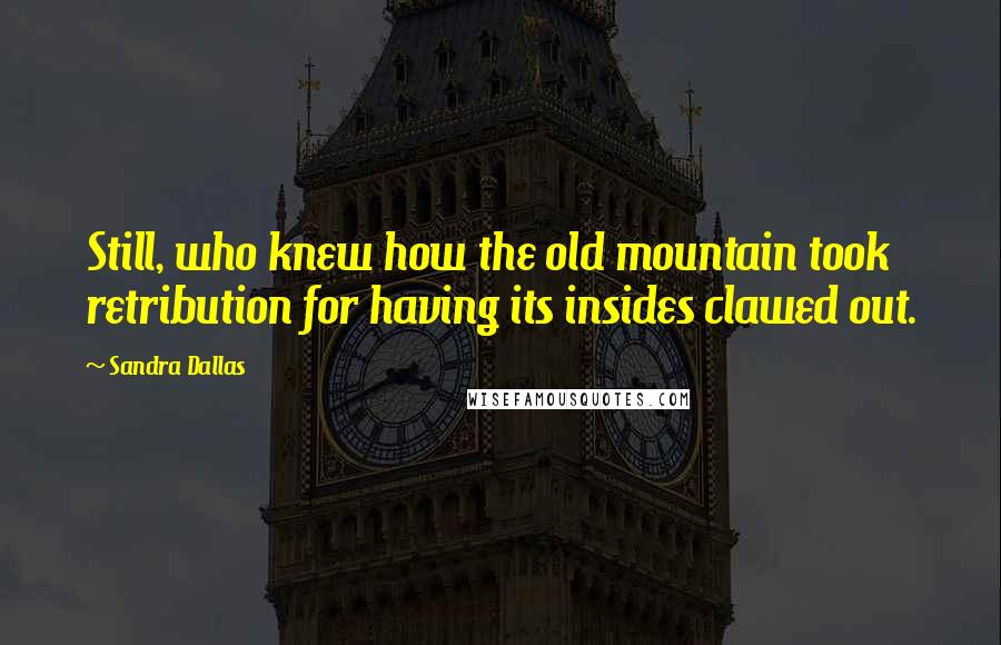 Sandra Dallas Quotes: Still, who knew how the old mountain took retribution for having its insides clawed out.