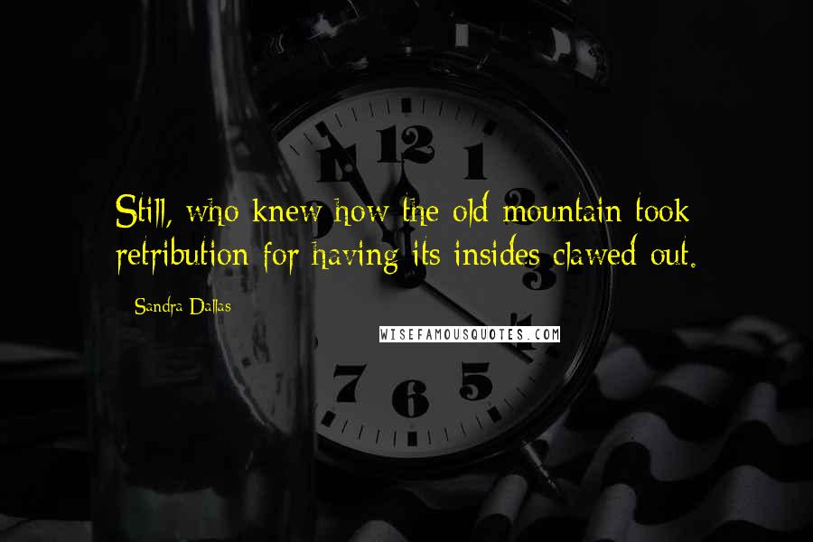 Sandra Dallas Quotes: Still, who knew how the old mountain took retribution for having its insides clawed out.