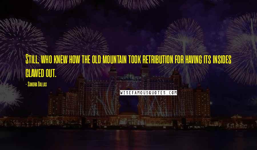 Sandra Dallas Quotes: Still, who knew how the old mountain took retribution for having its insides clawed out.