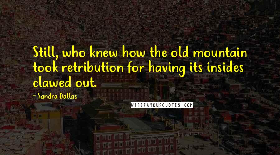 Sandra Dallas Quotes: Still, who knew how the old mountain took retribution for having its insides clawed out.
