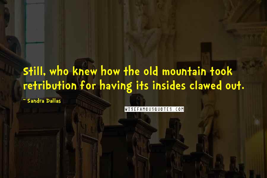Sandra Dallas Quotes: Still, who knew how the old mountain took retribution for having its insides clawed out.