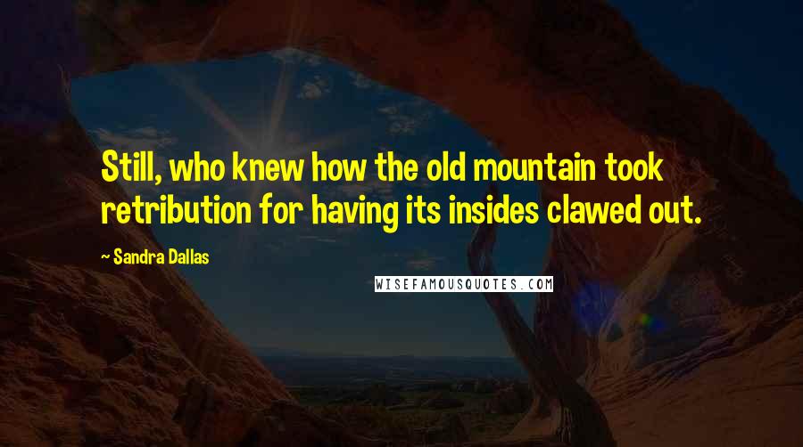Sandra Dallas Quotes: Still, who knew how the old mountain took retribution for having its insides clawed out.