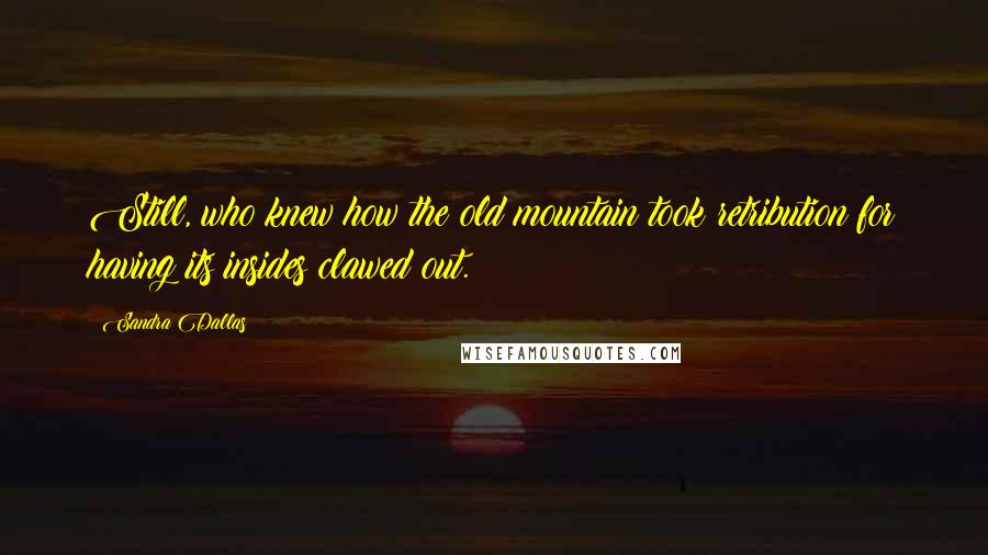 Sandra Dallas Quotes: Still, who knew how the old mountain took retribution for having its insides clawed out.
