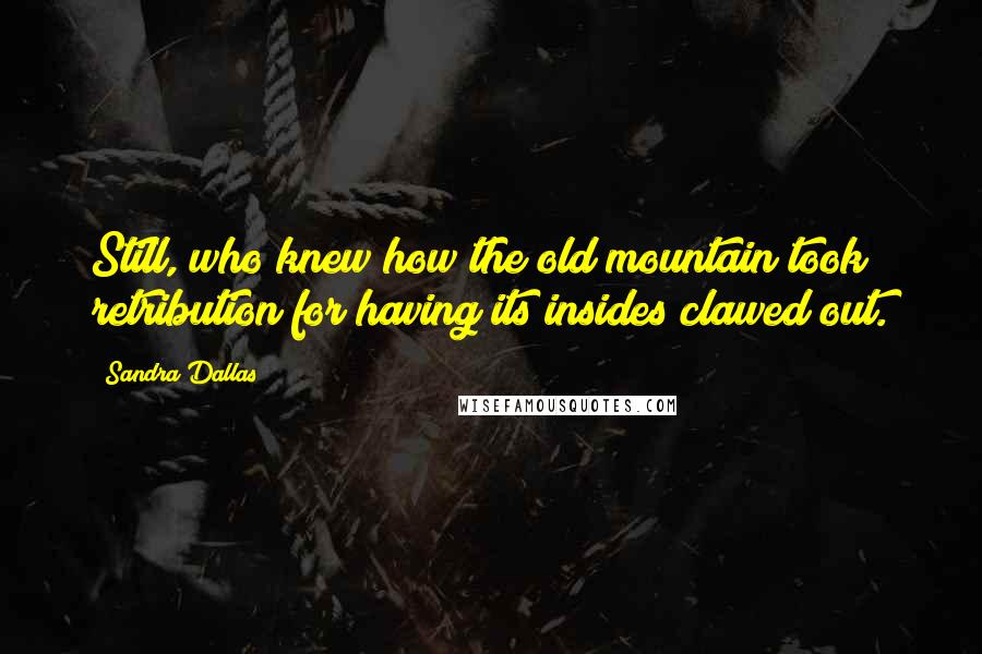 Sandra Dallas Quotes: Still, who knew how the old mountain took retribution for having its insides clawed out.