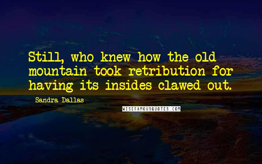 Sandra Dallas Quotes: Still, who knew how the old mountain took retribution for having its insides clawed out.