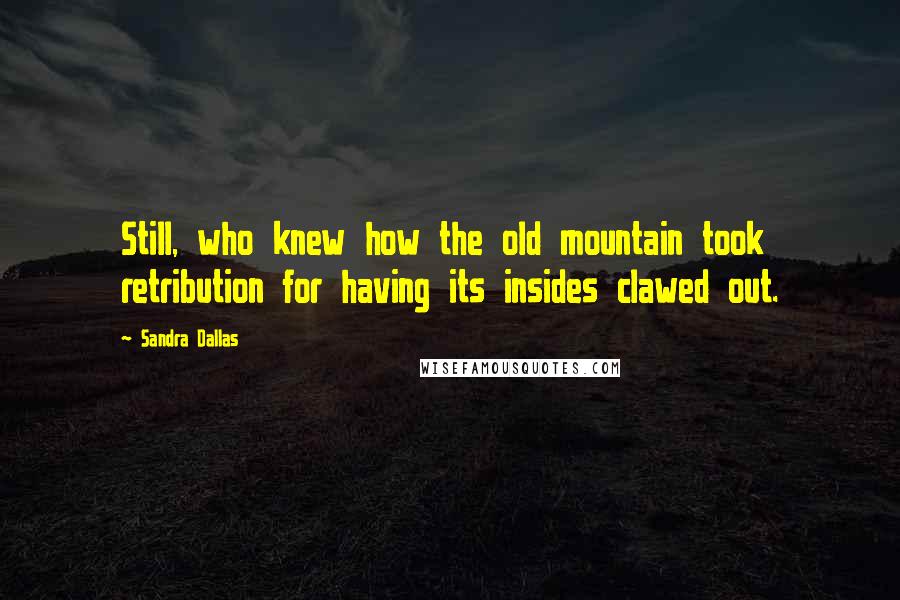 Sandra Dallas Quotes: Still, who knew how the old mountain took retribution for having its insides clawed out.