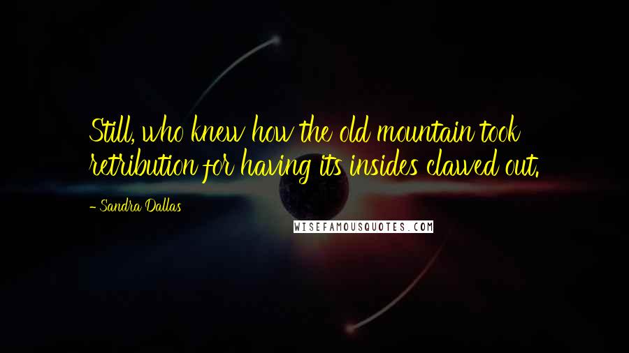 Sandra Dallas Quotes: Still, who knew how the old mountain took retribution for having its insides clawed out.