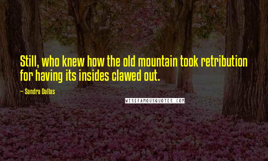 Sandra Dallas Quotes: Still, who knew how the old mountain took retribution for having its insides clawed out.