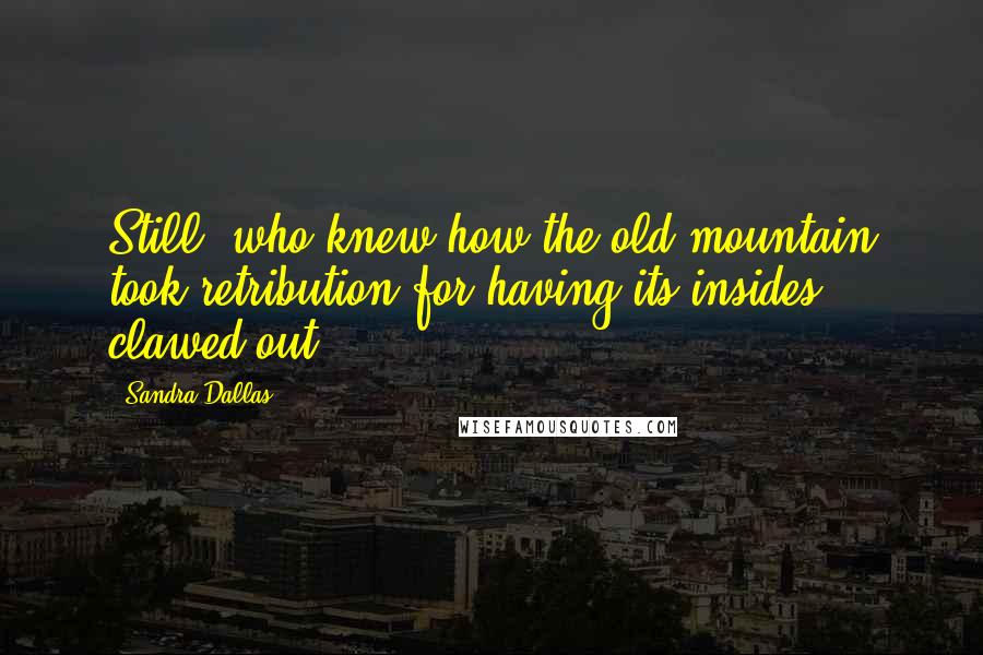 Sandra Dallas Quotes: Still, who knew how the old mountain took retribution for having its insides clawed out.