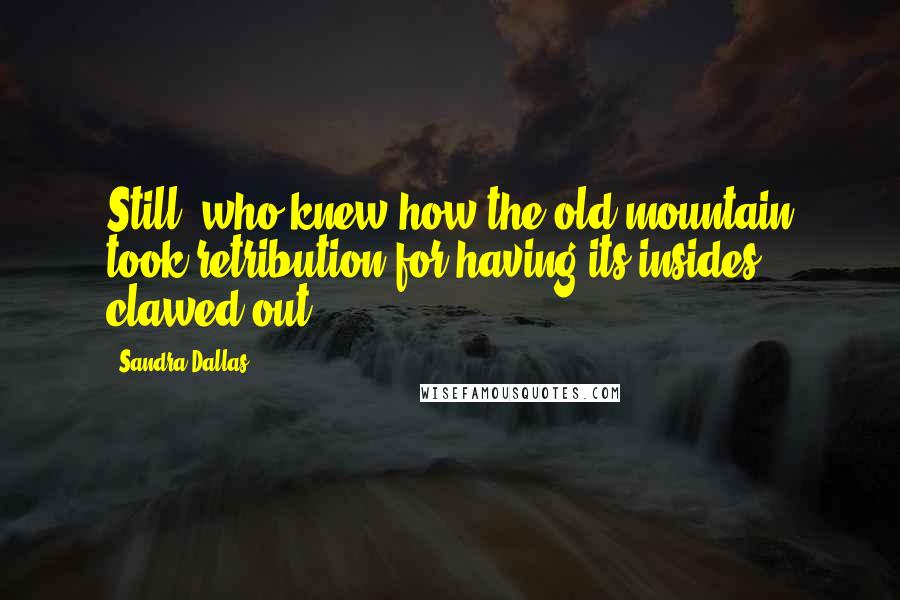 Sandra Dallas Quotes: Still, who knew how the old mountain took retribution for having its insides clawed out.