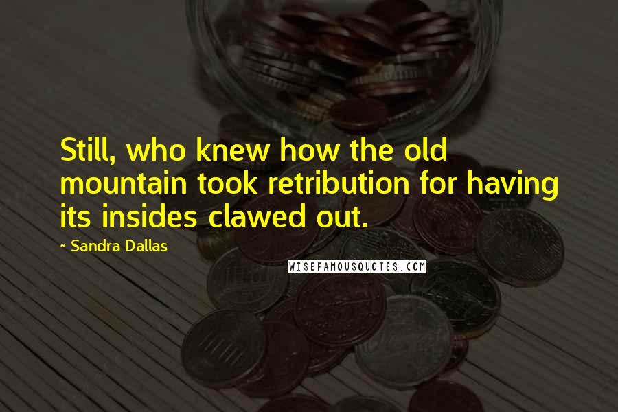 Sandra Dallas Quotes: Still, who knew how the old mountain took retribution for having its insides clawed out.