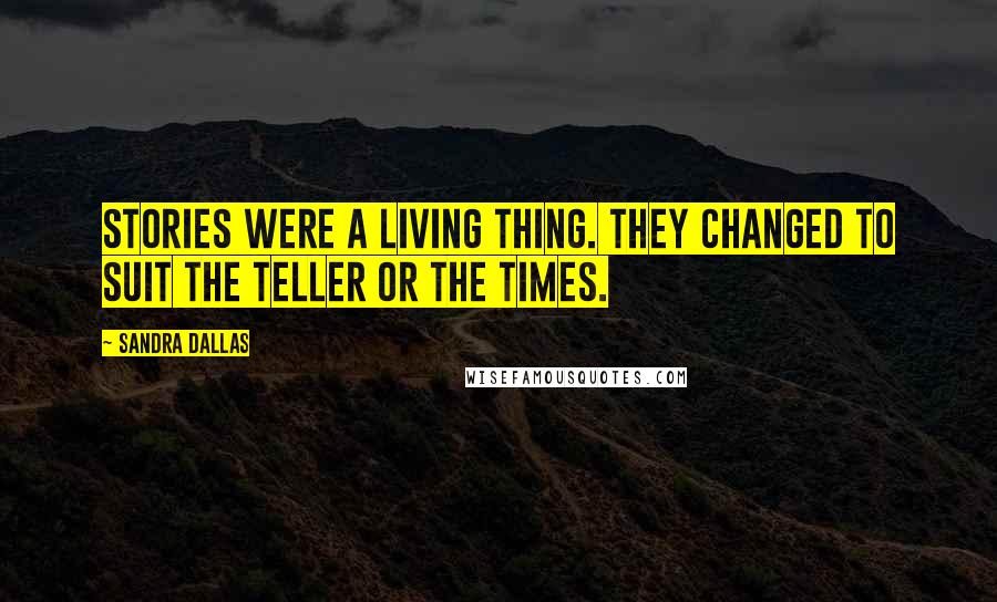 Sandra Dallas Quotes: Stories were a living thing. They changed to suit the teller or the times.