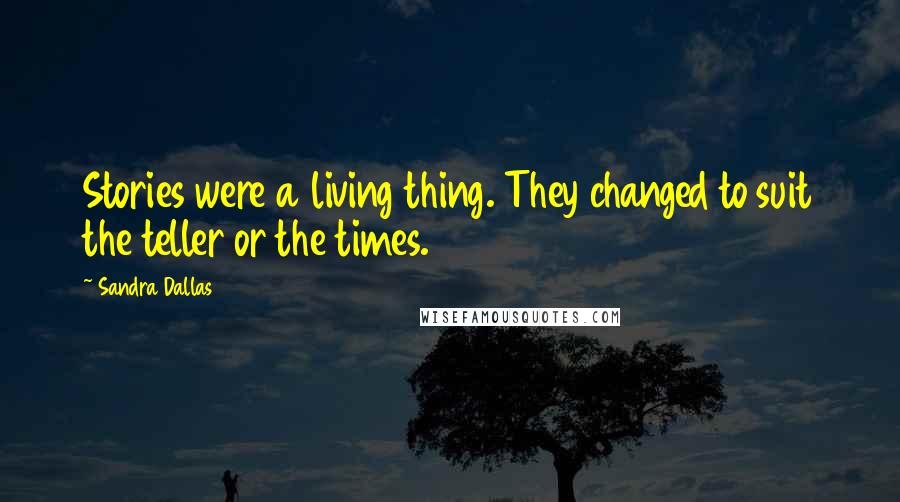 Sandra Dallas Quotes: Stories were a living thing. They changed to suit the teller or the times.