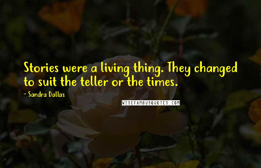 Sandra Dallas Quotes: Stories were a living thing. They changed to suit the teller or the times.