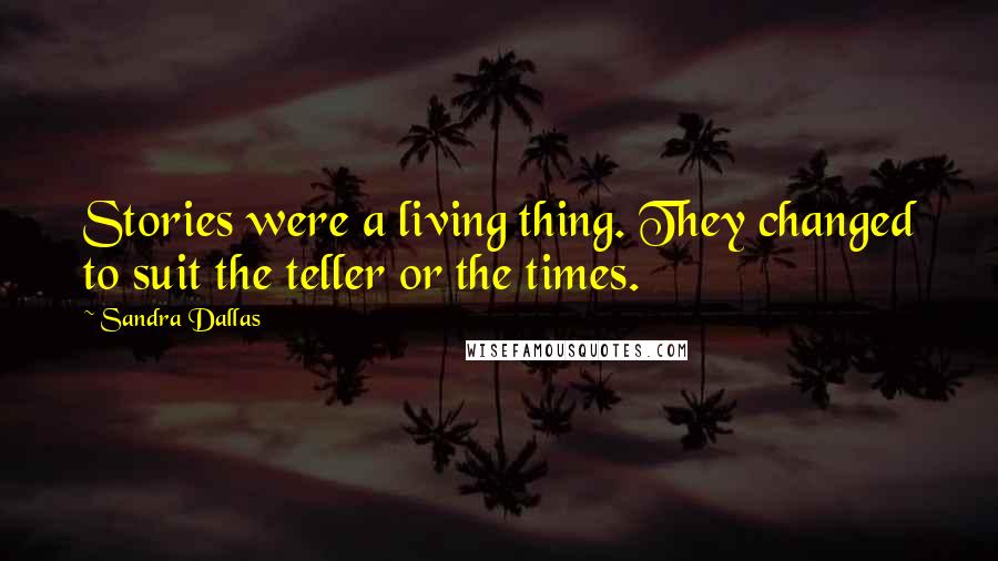 Sandra Dallas Quotes: Stories were a living thing. They changed to suit the teller or the times.