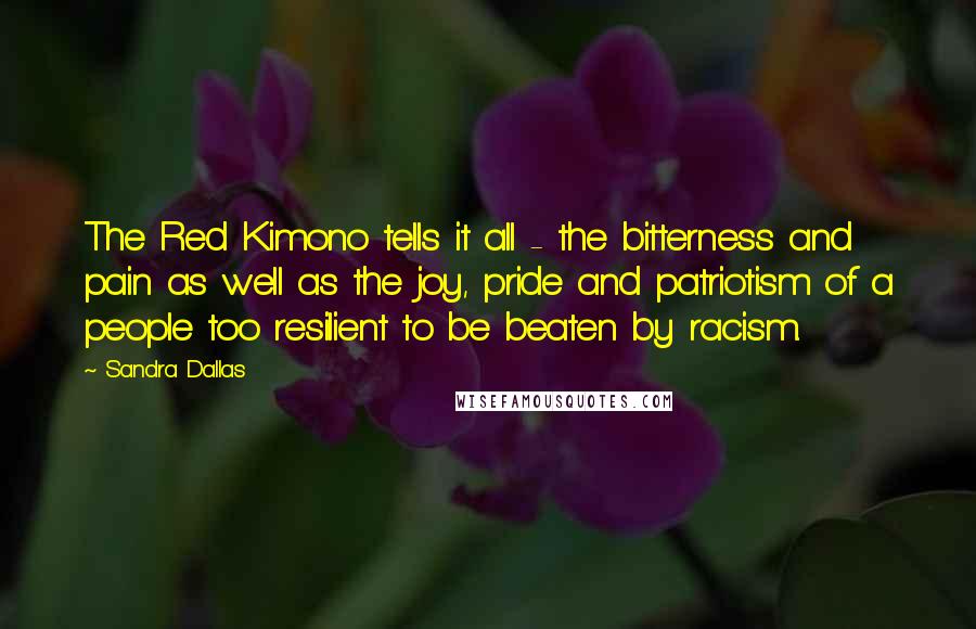 Sandra Dallas Quotes: The Red Kimono tells it all - the bitterness and pain as well as the joy, pride and patriotism of a people too resilient to be beaten by racism.