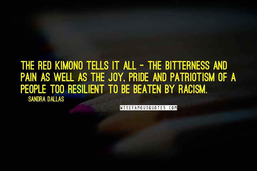 Sandra Dallas Quotes: The Red Kimono tells it all - the bitterness and pain as well as the joy, pride and patriotism of a people too resilient to be beaten by racism.