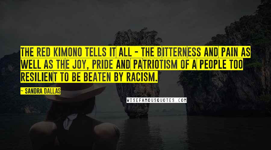 Sandra Dallas Quotes: The Red Kimono tells it all - the bitterness and pain as well as the joy, pride and patriotism of a people too resilient to be beaten by racism.