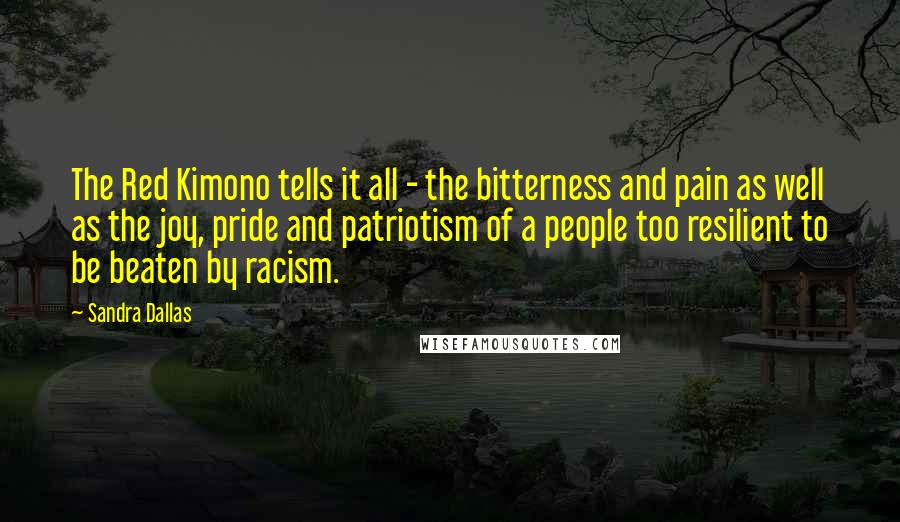 Sandra Dallas Quotes: The Red Kimono tells it all - the bitterness and pain as well as the joy, pride and patriotism of a people too resilient to be beaten by racism.