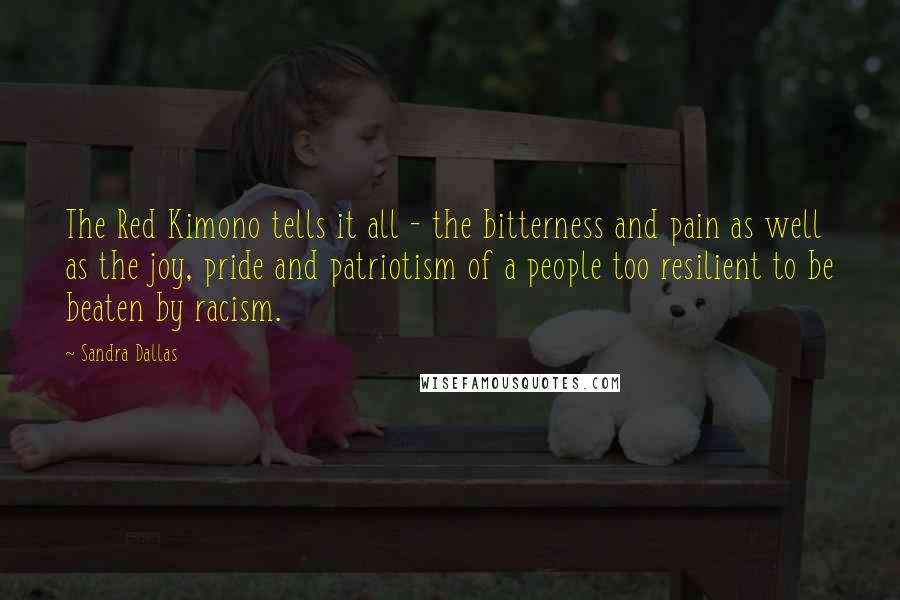 Sandra Dallas Quotes: The Red Kimono tells it all - the bitterness and pain as well as the joy, pride and patriotism of a people too resilient to be beaten by racism.