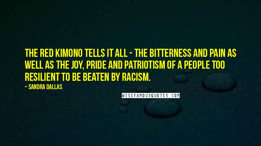 Sandra Dallas Quotes: The Red Kimono tells it all - the bitterness and pain as well as the joy, pride and patriotism of a people too resilient to be beaten by racism.