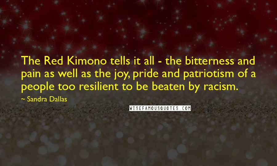 Sandra Dallas Quotes: The Red Kimono tells it all - the bitterness and pain as well as the joy, pride and patriotism of a people too resilient to be beaten by racism.