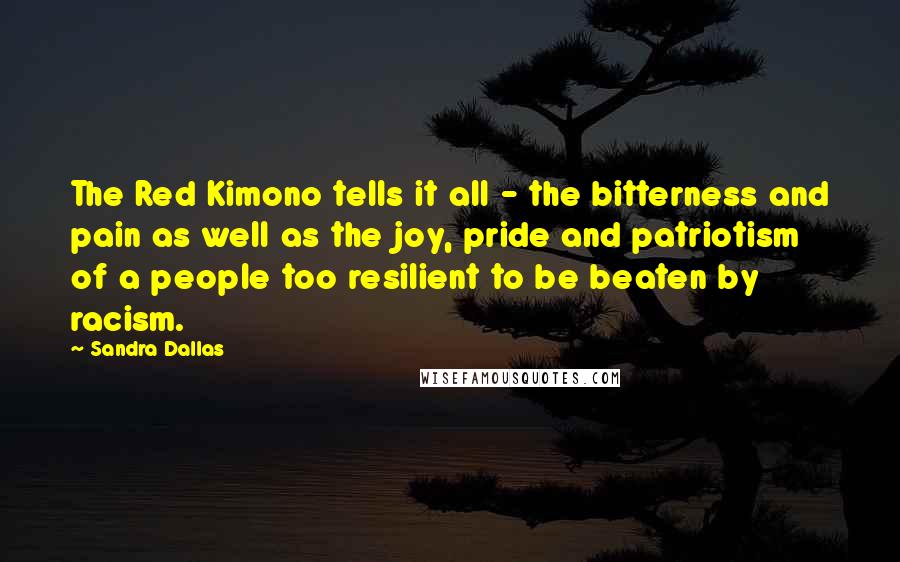 Sandra Dallas Quotes: The Red Kimono tells it all - the bitterness and pain as well as the joy, pride and patriotism of a people too resilient to be beaten by racism.