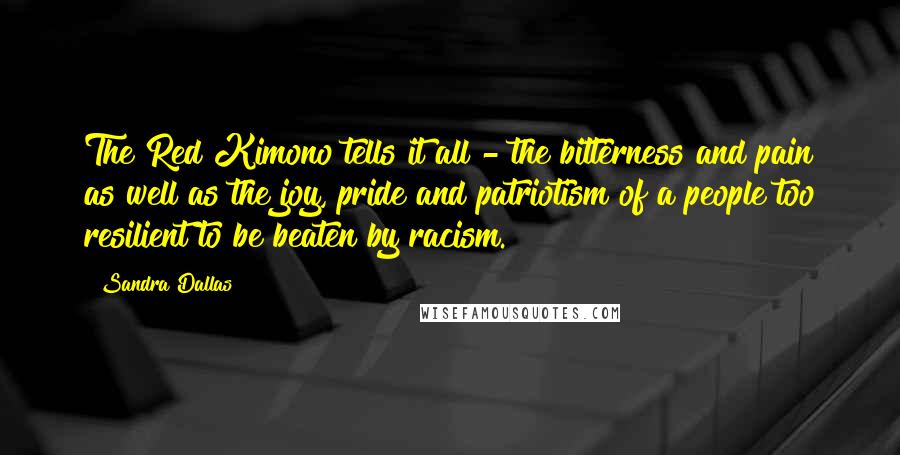 Sandra Dallas Quotes: The Red Kimono tells it all - the bitterness and pain as well as the joy, pride and patriotism of a people too resilient to be beaten by racism.