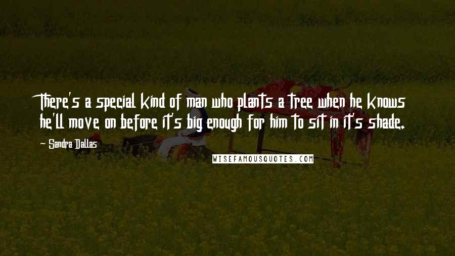 Sandra Dallas Quotes: There's a special kind of man who plants a tree when he knows he'll move on before it's big enough for him to sit in it's shade.