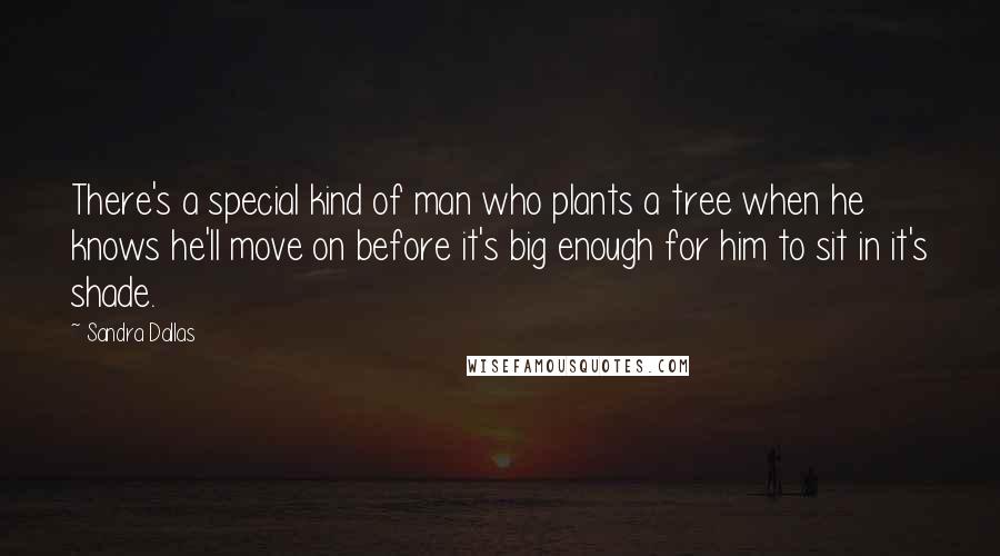 Sandra Dallas Quotes: There's a special kind of man who plants a tree when he knows he'll move on before it's big enough for him to sit in it's shade.