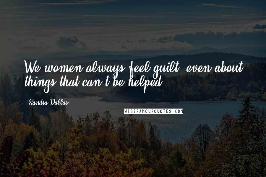 Sandra Dallas Quotes: We women always feel guilt, even about things that can't be helped.