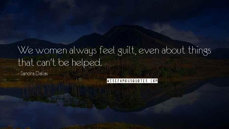 Sandra Dallas Quotes: We women always feel guilt, even about things that can't be helped.
