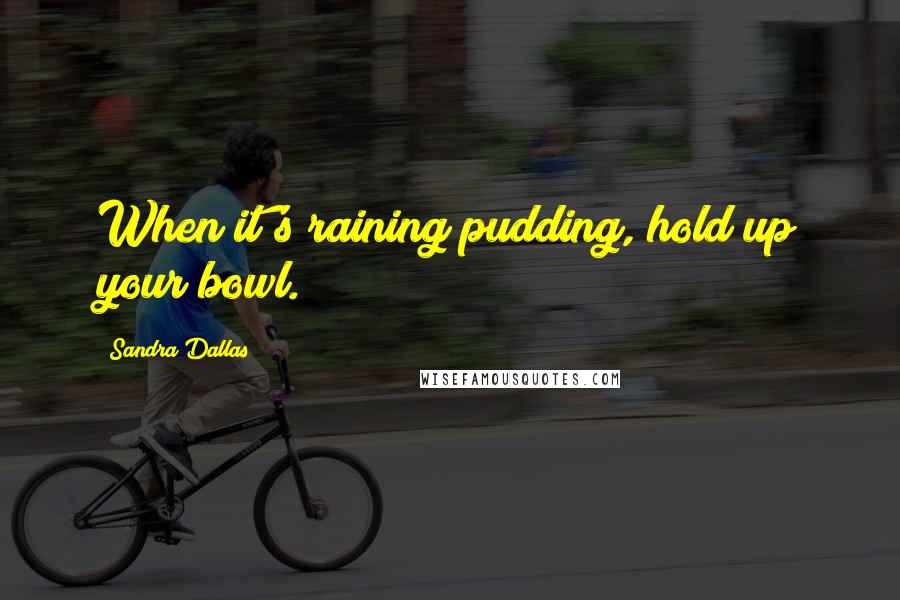 Sandra Dallas Quotes: When it's raining pudding, hold up your bowl.