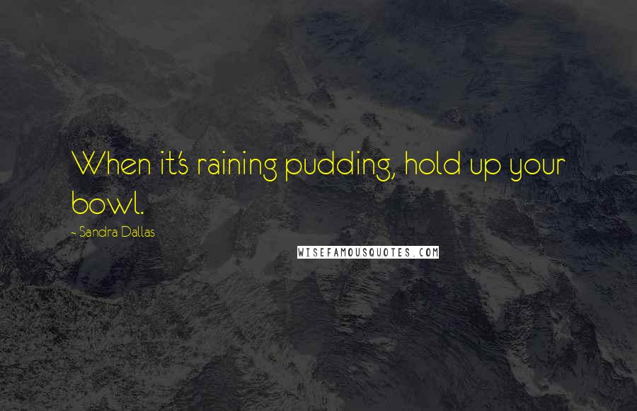 Sandra Dallas Quotes: When it's raining pudding, hold up your bowl.