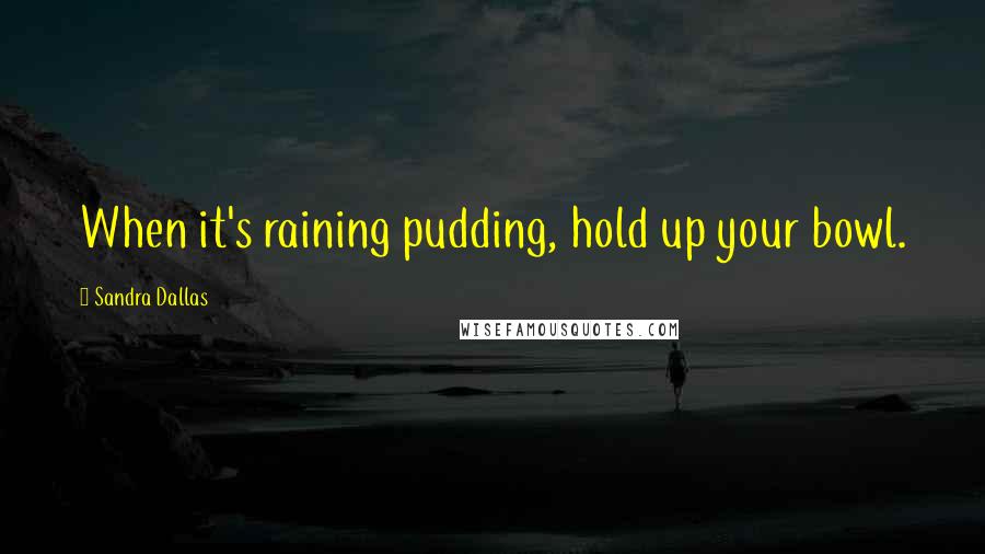 Sandra Dallas Quotes: When it's raining pudding, hold up your bowl.