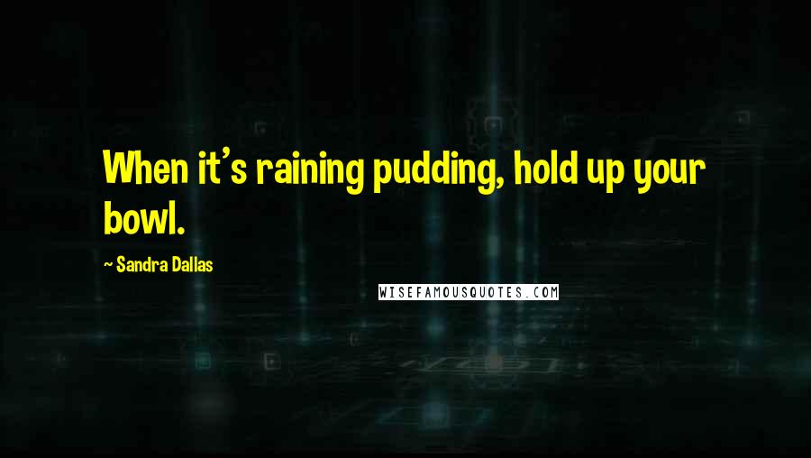 Sandra Dallas Quotes: When it's raining pudding, hold up your bowl.