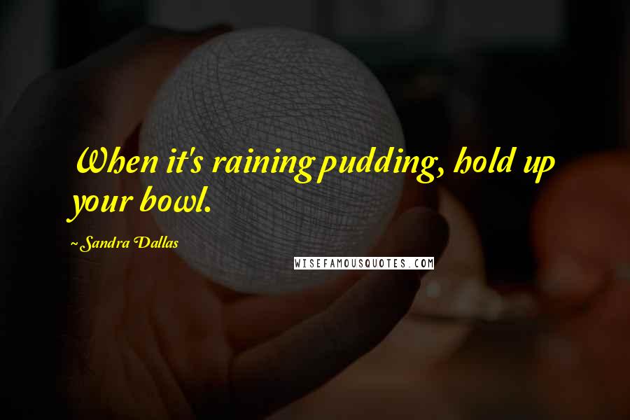 Sandra Dallas Quotes: When it's raining pudding, hold up your bowl.