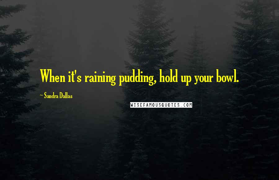 Sandra Dallas Quotes: When it's raining pudding, hold up your bowl.