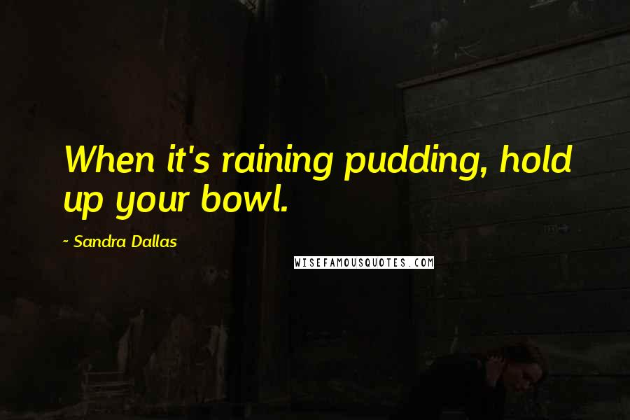 Sandra Dallas Quotes: When it's raining pudding, hold up your bowl.