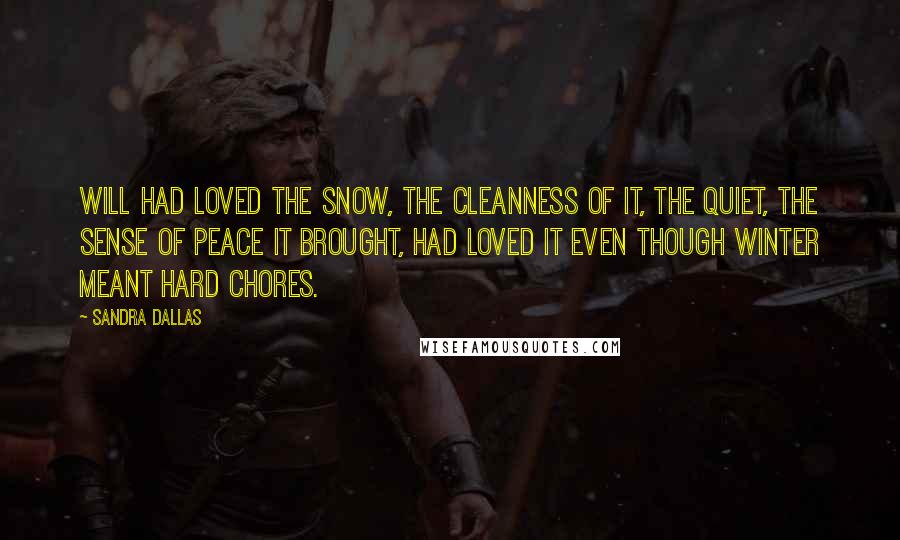 Sandra Dallas Quotes: Will had loved the snow, the cleanness of it, the quiet, the sense of peace it brought, had loved it even though winter meant hard chores.