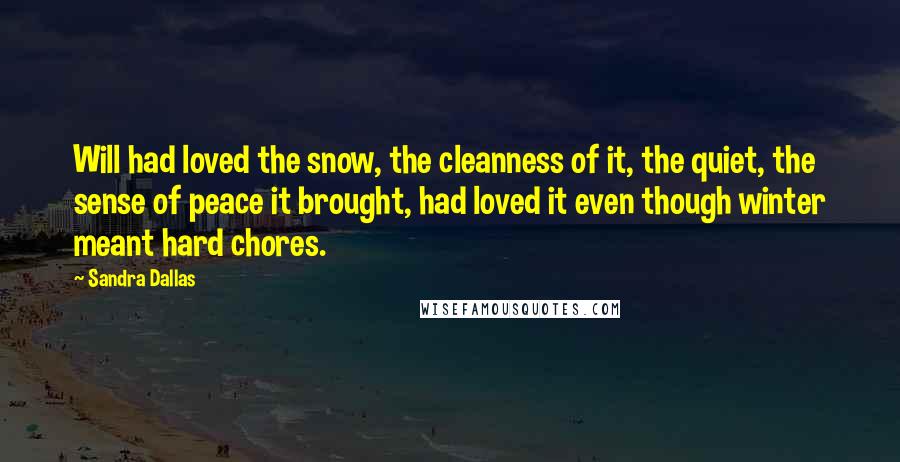 Sandra Dallas Quotes: Will had loved the snow, the cleanness of it, the quiet, the sense of peace it brought, had loved it even though winter meant hard chores.