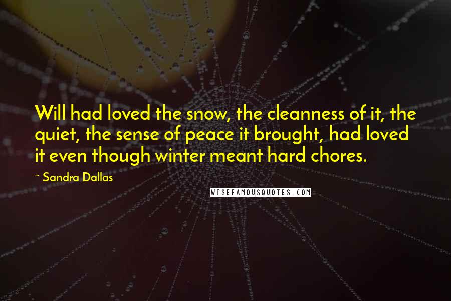 Sandra Dallas Quotes: Will had loved the snow, the cleanness of it, the quiet, the sense of peace it brought, had loved it even though winter meant hard chores.