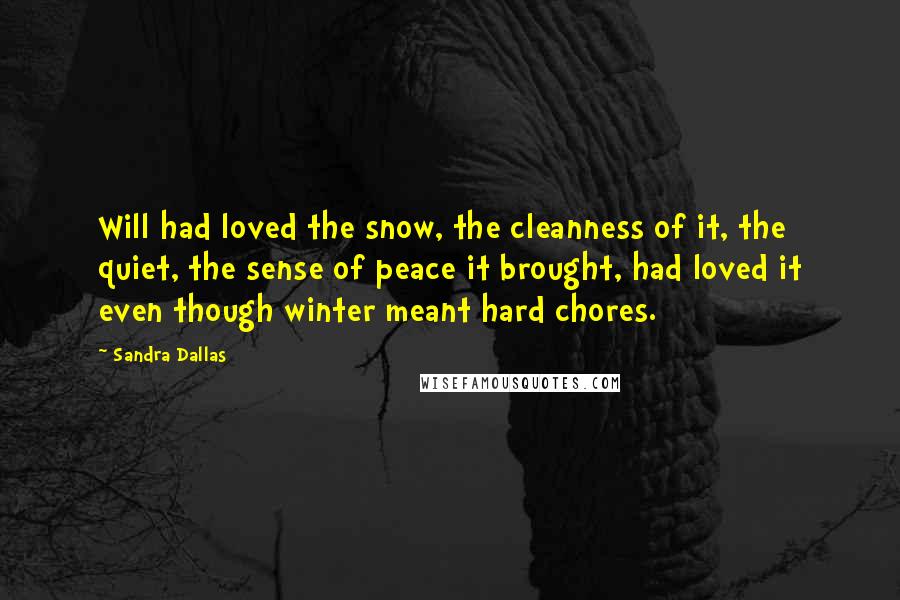 Sandra Dallas Quotes: Will had loved the snow, the cleanness of it, the quiet, the sense of peace it brought, had loved it even though winter meant hard chores.