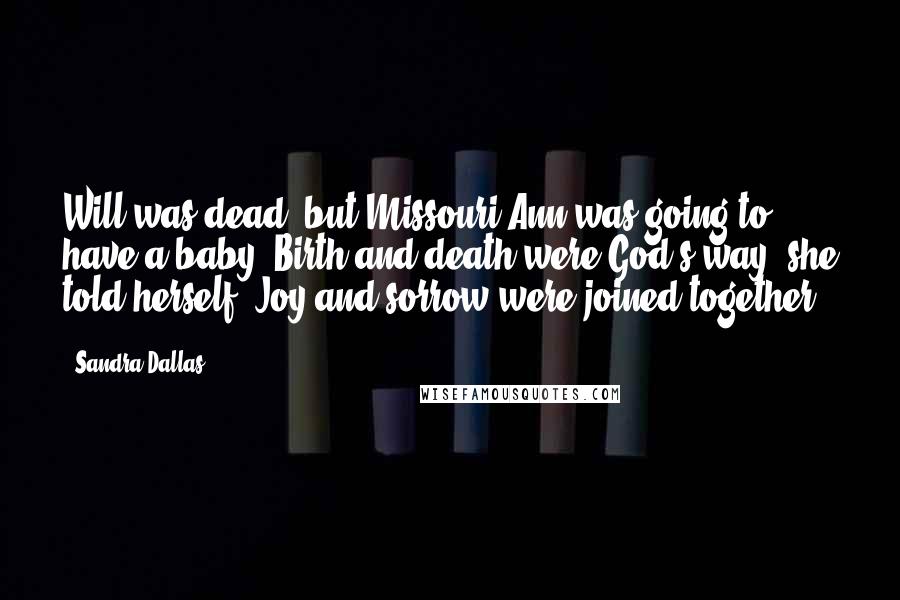 Sandra Dallas Quotes: Will was dead, but Missouri Ann was going to have a baby. Birth and death were God's way, she told herself. Joy and sorrow were joined together.