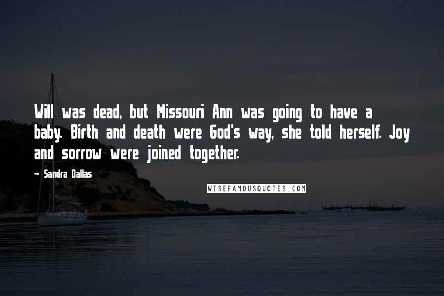 Sandra Dallas Quotes: Will was dead, but Missouri Ann was going to have a baby. Birth and death were God's way, she told herself. Joy and sorrow were joined together.