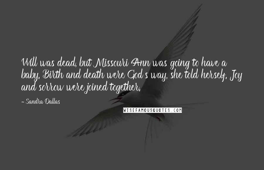 Sandra Dallas Quotes: Will was dead, but Missouri Ann was going to have a baby. Birth and death were God's way, she told herself. Joy and sorrow were joined together.